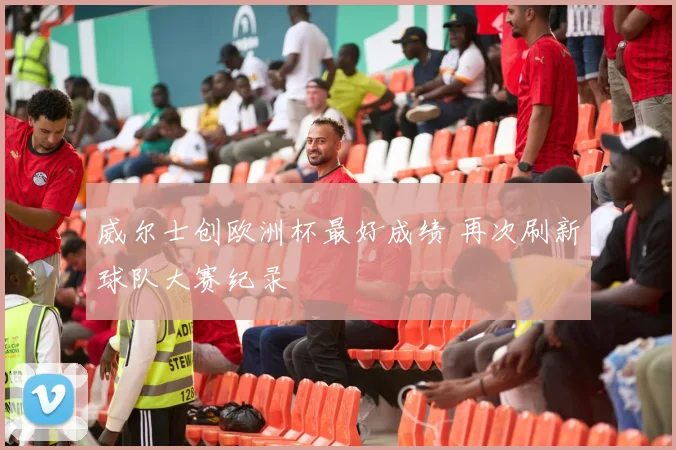 威尔士创欧洲杯最好成绩 再次刷新球队大赛纪录