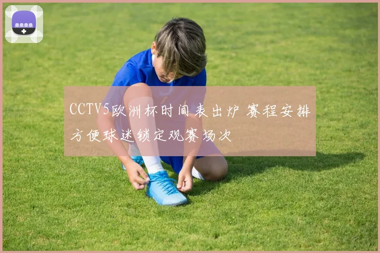 CCTV5欧洲杯时间表出炉 赛程安排方便球迷锁定观赛场次