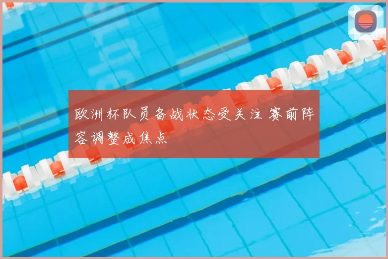 欧洲杯队员备战状态受关注 赛前阵容调整成焦点
