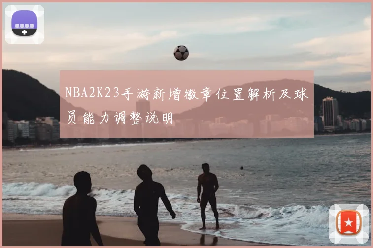 NBA2K23手游新增徽章位置解析及球员能力调整说明