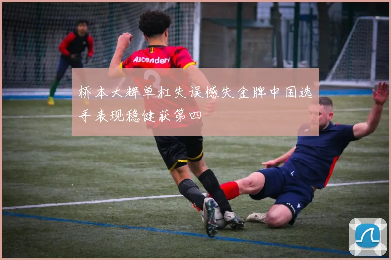 桥本大辉单杠失误憾失金牌中国选手表现稳健获第四