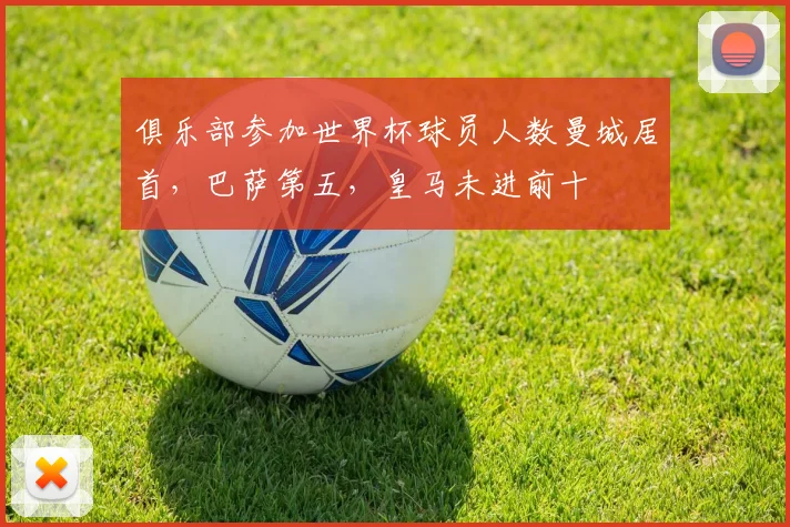 俱乐部参加世界杯球员人数曼城居首，巴萨第五，皇马未进前十