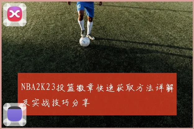 NBA2K23投篮徽章快速获取方法详解及实战技巧分享