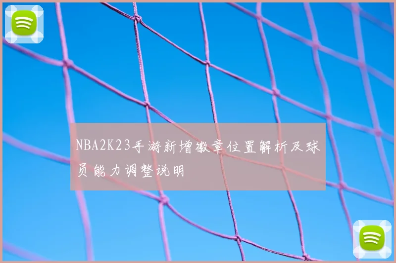 NBA2K23手游新增徽章位置解析及球员能力调整说明