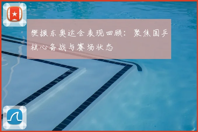 樊振东奥运会表现回顾:聚焦国乒核心备战与赛场状态