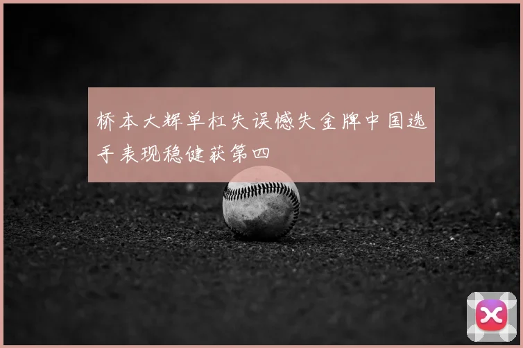 桥本大辉单杠失误憾失金牌中国选手表现稳健获第四