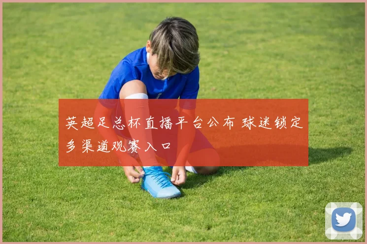 英超足总杯直播平台公布 球迷锁定多渠道观赛入口