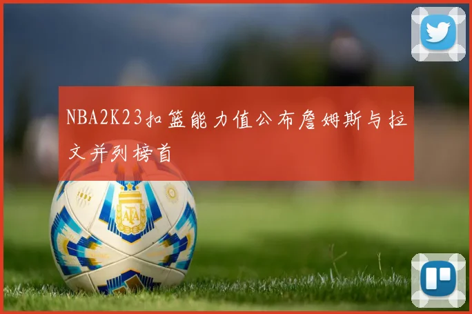 NBA2K23扣篮能力值公布詹姆斯与拉文并列榜首