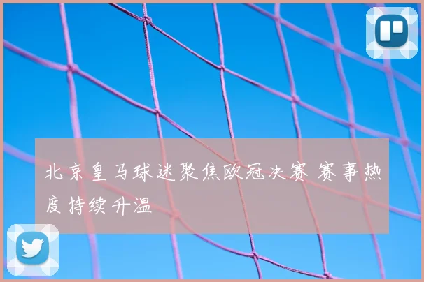 北京皇马球迷聚焦欧冠决赛 赛事热度持续升温