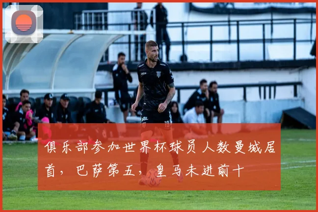 俱乐部参加世界杯球员人数曼城居首，巴萨第五，皇马未进前十