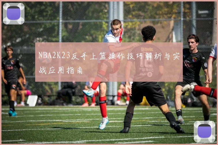 NBA2K23反手上篮操作技巧解析与实战应用指南