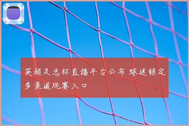 英超足总杯直播平台公布 球迷锁定多渠道观赛入口