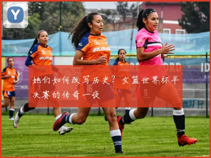 她们如何改写历史?女篮世界杯半决赛的传奇一夜