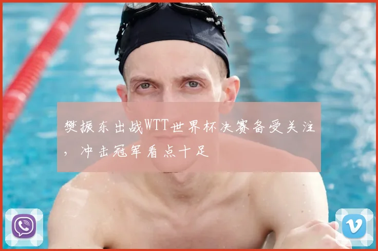 樊振东出战WTT世界杯决赛备受关注,冲击冠军看点十足