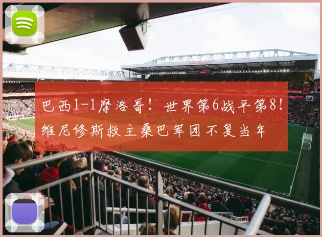 巴西1-1摩洛哥!世界第6战平第8!维尼修斯救主桑巴军团不复当年