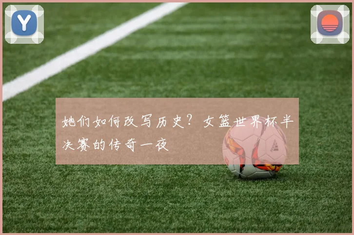 她们如何改写历史？女篮世界杯半决赛的传奇一夜
