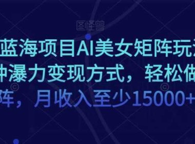 超级蓝海项目AI美女矩阵玩法，多种瀑力变现方式，轻松做矩阵，月收入至少15000+【揭秘】