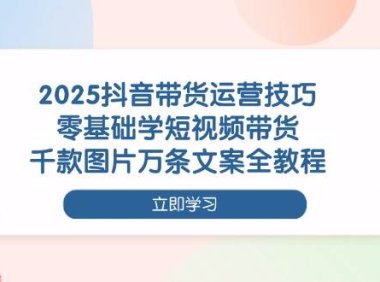 2025抖音带货运营技巧，零基础学短视频带货，千款图片万条文案全教程